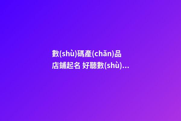 數(shù)碼產(chǎn)品店鋪起名 好聽數(shù)碼店鋪名字